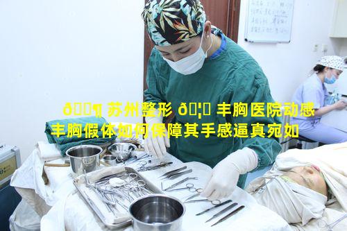 🐶 苏州整形 🦋 丰胸医院动感丰胸假体如何保障其手感逼真宛如天生的品质